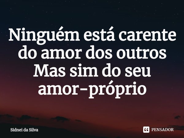 ⁠Ninguém está carente do amor dos outros
Mas sim do seu amor-próprio... Frase de Sidnei Da Silva.