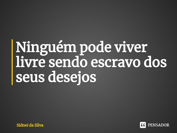 ⁠Ninguém pode viver livre sendo escravo dos seus desejos... Frase de Sidnei Da Silva.