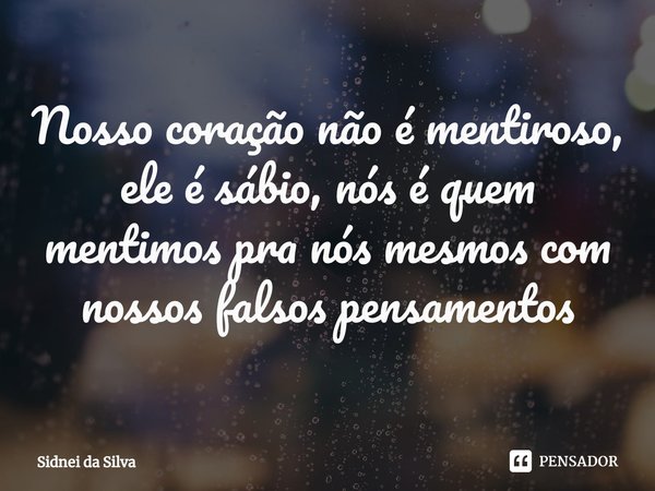 ⁠Nosso coração não é mentiroso, ele é sábio, nós é quem mentimos pra nós mesmos com nossos falsos pensamentos... Frase de Sidnei Da Silva.