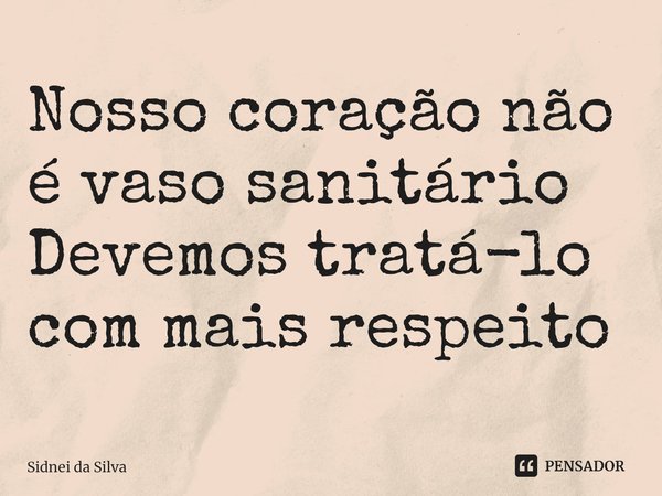 ⁠Nosso coração não é vaso sanitário
Devemos tratá-lo com mais respeito... Frase de Sidnei Da Silva.