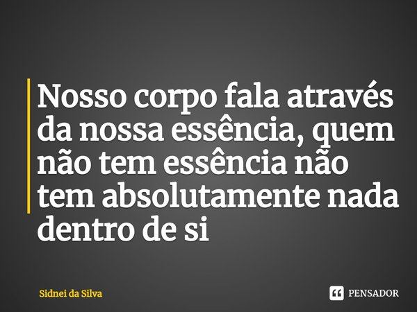 ⁠Nosso corpo fala através da nossa essência, quem não tem essência não tem absolutamente nada dentro de si... Frase de Sidnei Da Silva.