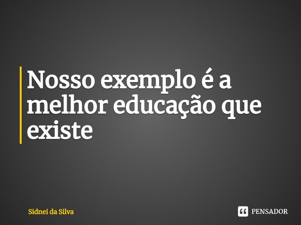 ⁠Nosso exemplo é a melhor educação que existe... Frase de Sidnei Da Silva.