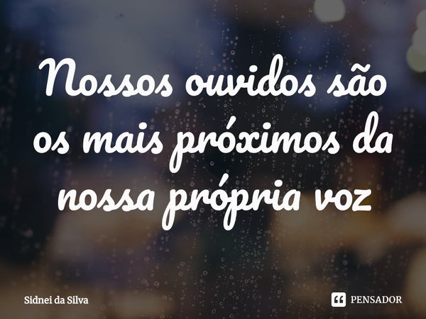 ⁠Nossos ouvidos são os mais próximos da nossa própria voz... Frase de Sidnei Da Silva.