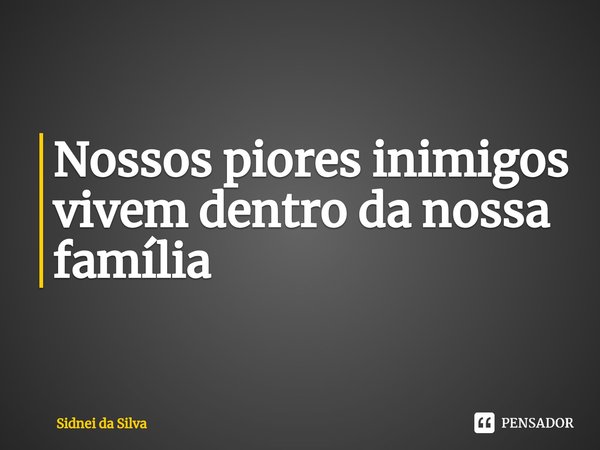 ⁠Nossos piores inimigos vivem dentro da nossa família... Frase de Sidnei Da Silva.