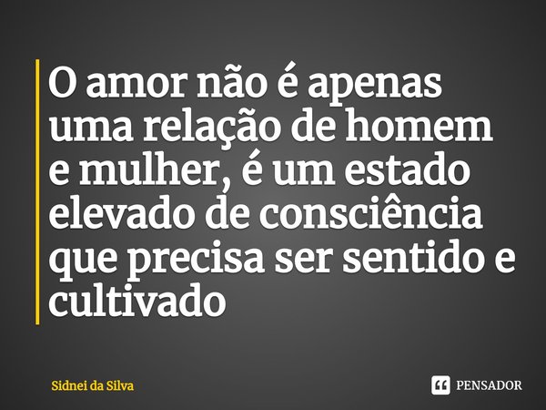 ⁠O amor não é apenas uma relação de homem e mulher, é um estado elevado de consciência que precisa ser sentido e cultivado... Frase de Sidnei Da Silva.