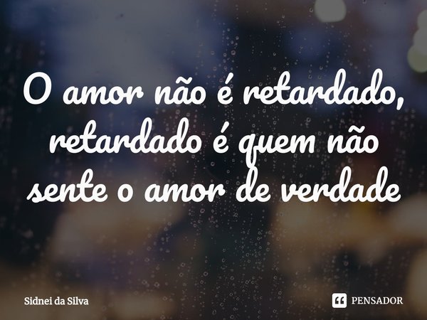 ⁠O amor não é retardado, retardado é quem não sente o amor de verdade... Frase de Sidnei Da Silva.