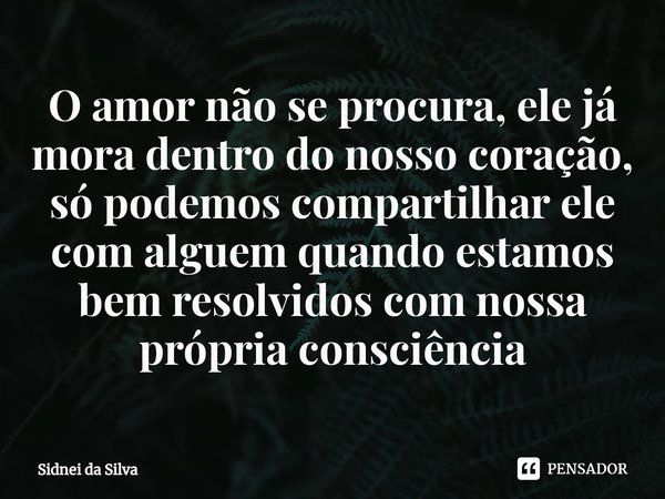 ⁠O amor não se procura, ele já mora dentro do nosso coração, só podemos compartilhar ele com alguem quando estamos bem resolvidos com nossa própria consciência... Frase de Sidnei Da Silva.