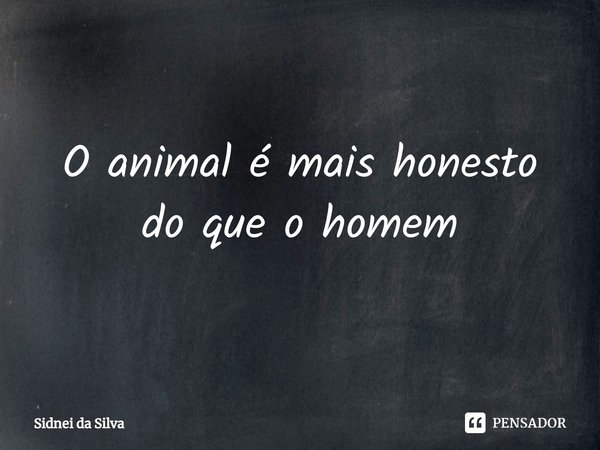 ⁠O animal é mais honesto do que o homem... Frase de Sidnei Da Silva.