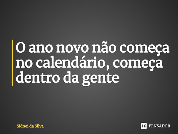 ⁠O ano novo não começa no calendário, começa dentro da gente... Frase de Sidnei Da Silva.