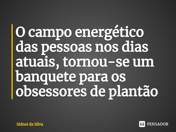 ⁠O campo energético das pessoas nos dias atuais, tornou-se um banquete para os obsessores de plantão... Frase de Sidnei Da Silva.