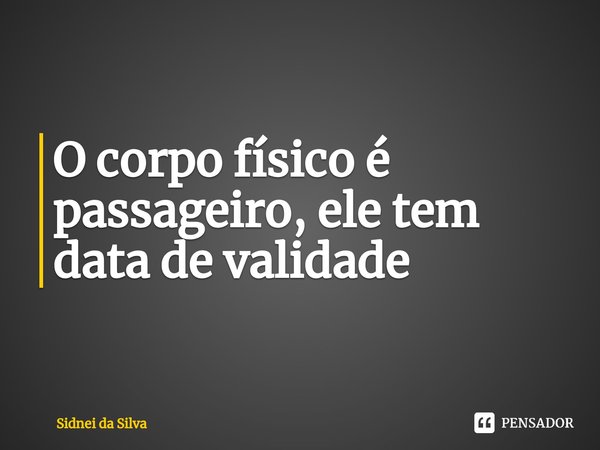 ⁠O corpo físico é passageiro, ele tem data de validade... Frase de Sidnei Da Silva.