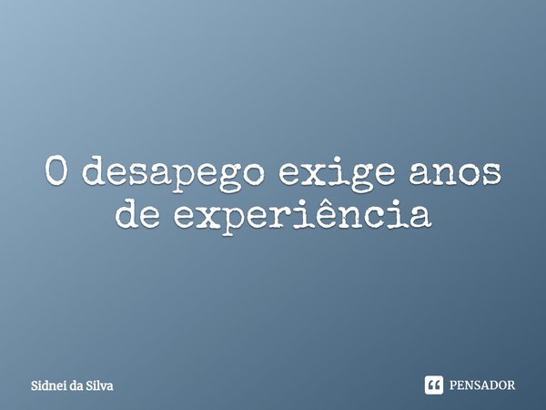 ⁠O desapego exige anos de experiência... Frase de Sidnei Da Silva.