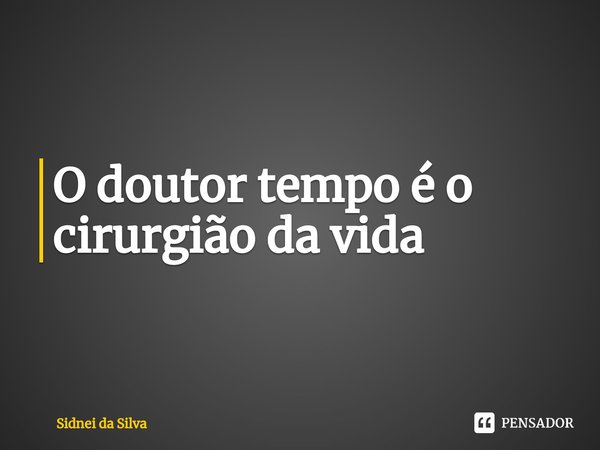 ⁠O doutor tempo é o cirurgião da vida... Frase de Sidnei Da Silva.
