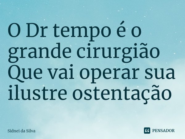 ⁠O Dr tempo é o grande cirurgião
Que vai operar sua ilustre ostentação... Frase de Sidnei da Silva.