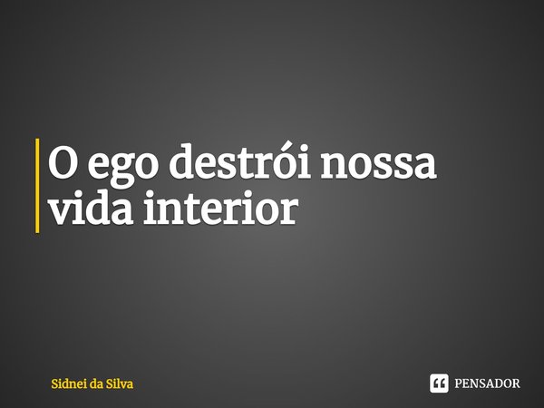 ⁠O ego destrói nossa vida interior... Frase de Sidnei Da Silva.