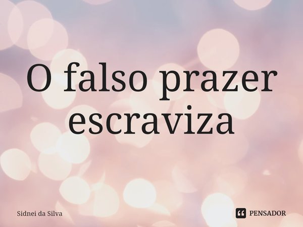 ⁠O falso prazer escraviza... Frase de Sidnei Da Silva.