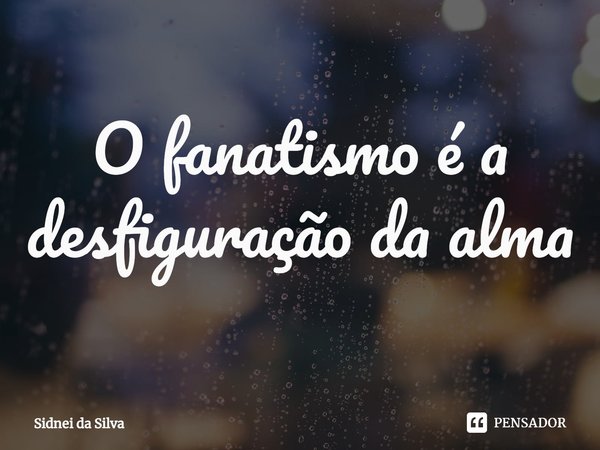 ⁠O fanatismo é a desfiguração da alma... Frase de Sidnei Da Silva.