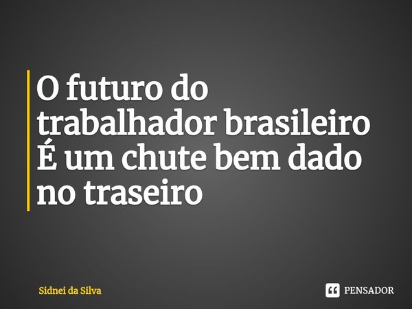 ⁠O futuro do trabalhador brasileiro
É um chute bem dado no traseiro... Frase de Sidnei Da Silva.