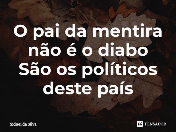 ⁠O pai da mentira não é o diabo
São os políticos deste país... Frase de Sidnei Da Silva.
