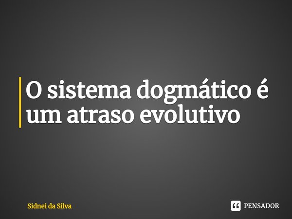 ⁠O sistema dogmático é um atraso evolutivo... Frase de Sidnei Da Silva.