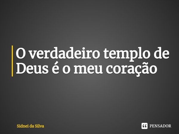 ⁠O verdadeiro templo de Deus é o meu coração... Frase de Sidnei Da Silva.