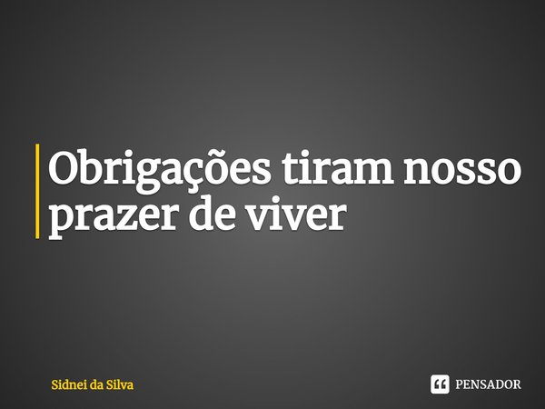 ⁠Obrigações tiram nosso prazer de viver... Frase de Sidnei Da Silva.