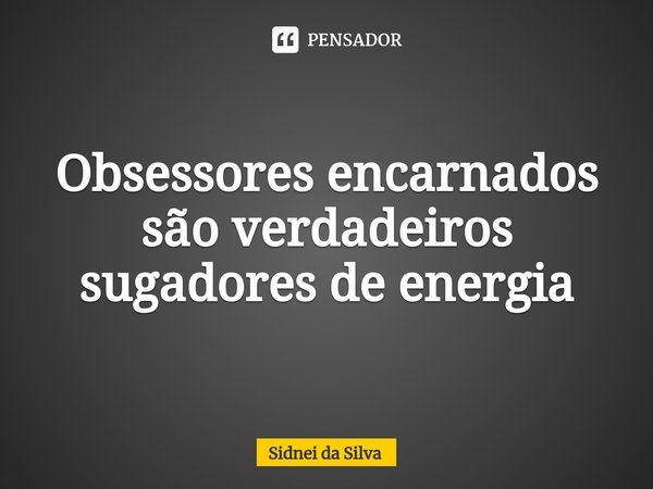 ⁠Obsessores encarnados são verdadeiros sugadores de energia... Frase de Sidnei Da Silva.