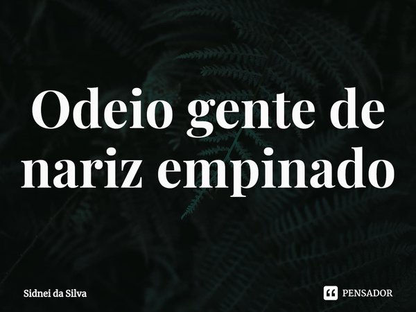 ⁠Odeio gente de nariz empinado... Frase de Sidnei Da Silva.