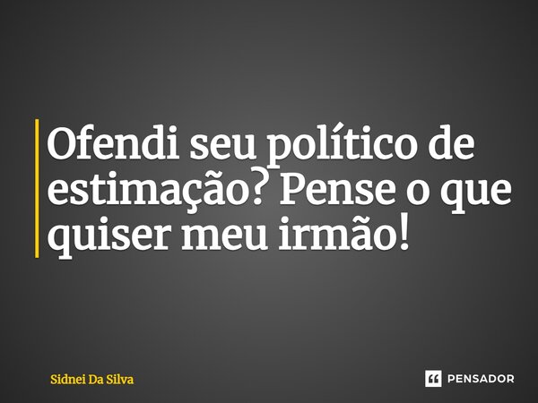 Ofendi seu político de estimação? Pense o que quiser meu irmão!... Frase de Sidnei Da Silva.