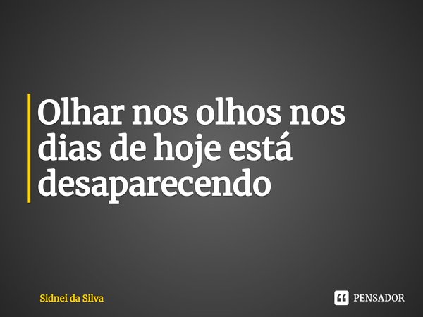 ⁠Olhar nos olhos nos dias de hoje está desaparecendo... Frase de Sidnei Da Silva.