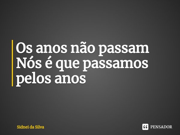 ⁠Os anos não passam
Nós é que passamos pelos anos... Frase de Sidnei Da Silva.