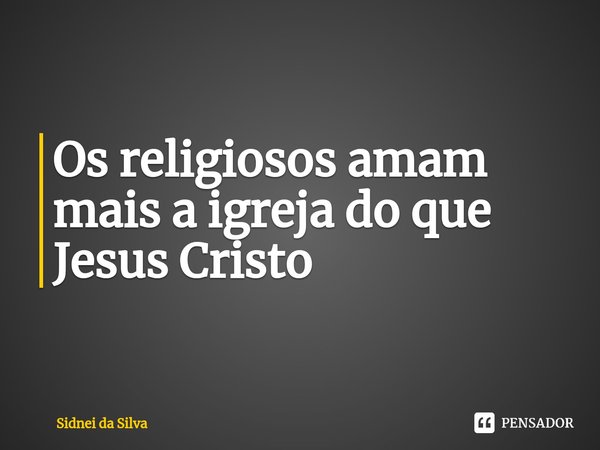 ⁠Os religiosos amam mais a igreja do que Jesus Cristo... Frase de Sidnei Da Silva.