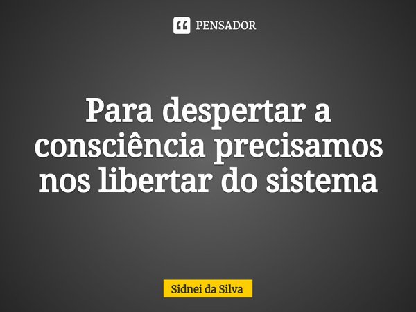 ⁠Para despertar a consciência precisamos noslibertar do sistema... Frase de Sidnei Da Silva.