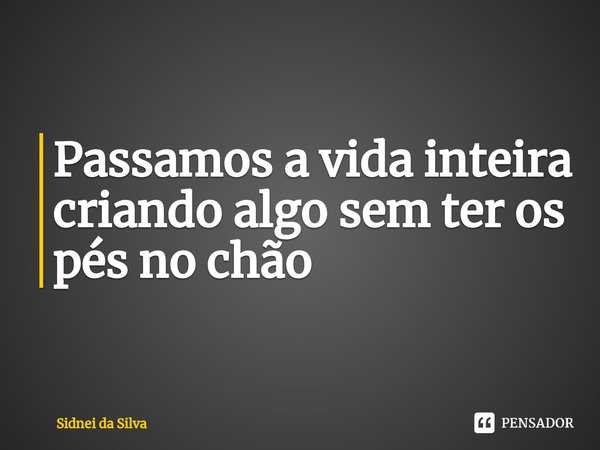 ⁠Passamos a vida inteira criando algo sem ter os pés no chão... Frase de Sidnei Da Silva.