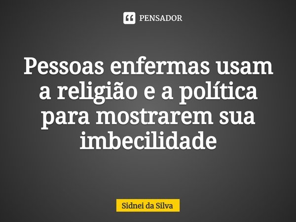 ⁠Pessoas enfermas usam a religião e a política para mostrarem sua imbecilidade... Frase de Sidnei Da Silva.