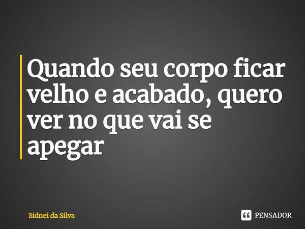 ⁠Quando seu corpo ficar velho e acabado, quero ver no que vai se apegar... Frase de Sidnei Da Silva.