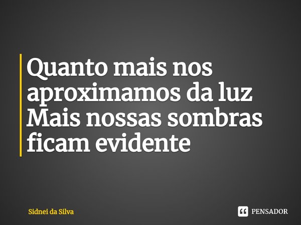 ⁠Quanto mais nos aproximamos da luz
Mais nossas sombras ficam evidente... Frase de Sidnei Da Silva.