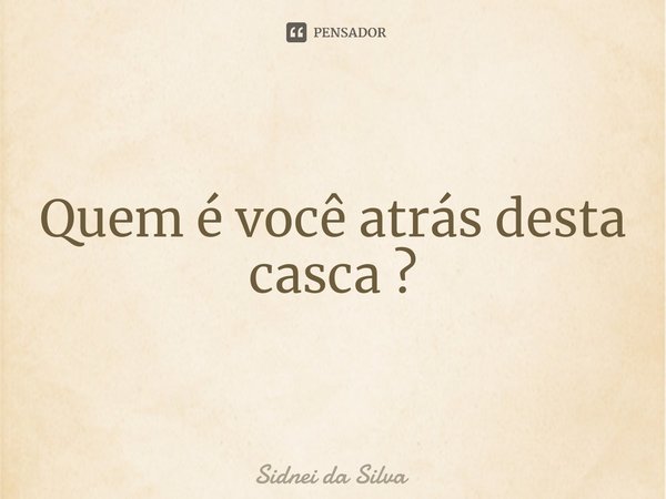 ⁠Quem é você atrás desta casca ?... Frase de Sidnei Da Silva.