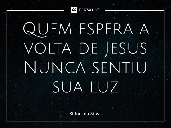 ⁠Quem espera a volta de Jesus
Nunca sentiu sua luz... Frase de Sidnei Da Silva.