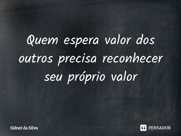 ⁠Quem espera valor dos outros precisa reconhecer seu próprio valor... Frase de Sidnei Da Silva.