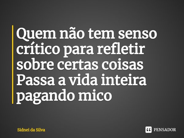 ⁠Quem não tem senso crítico para refletir sobre certas coisas
Passa a vida inteira pagando mico... Frase de Sidnei Da Silva.