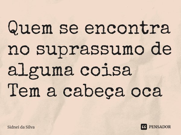 ⁠Quem se encontra no suprassumo de alguma coisa
Tem a cabeça oca... Frase de Sidnei Da Silva.