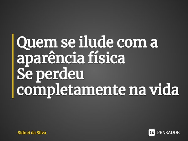 ⁠Quem se ilude com a aparência física
Se perdeu completamente na vida... Frase de Sidnei Da Silva.