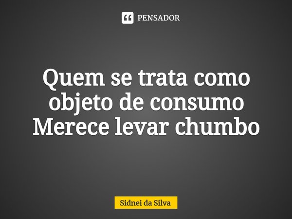 ⁠Quem se trata como objeto de consumo
Merece levar chumbo... Frase de Sidnei Da Silva.