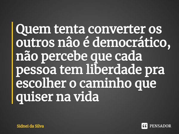 ⁠Quem tenta converter os outros nâo é democrático, não percebe que cada pessoa tem liberdade pra escolher o caminho que quiser na vida... Frase de Sidnei Da Silva.