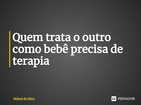 ⁠Quem trata o outro como bebê precisa de terapia... Frase de Sidnei Da Silva.