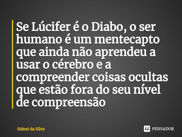 ⁠Se Lúcifer é o Diabo, o ser humano é um mentecapto que ainda não aprendeu a usar o cérebro e a compreender coisas ocultas que estão fora do seu nível de compre... Frase de Sidnei Da Silva.