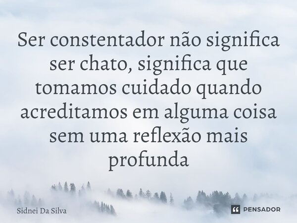 ⁠Ser constentador não significa ser chato, significa que tomamos cuidado quando acreditamos em alguma coisa sem uma reflexão mais profunda... Frase de Sidnei Da Silva.