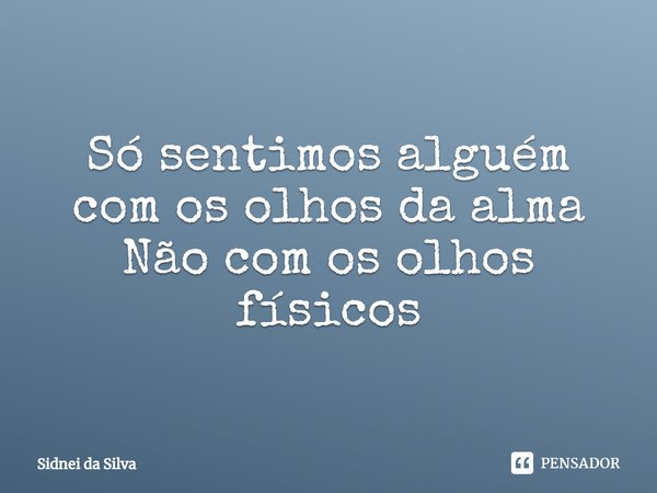 ⁠Só sentimos alguém com os olhos da alma
Não com os olhos físicos... Frase de Sidnei Da Silva.