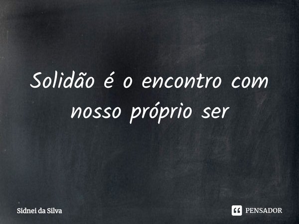 ⁠Solidão é o encontro com nosso próprio ser... Frase de Sidnei Da Silva.